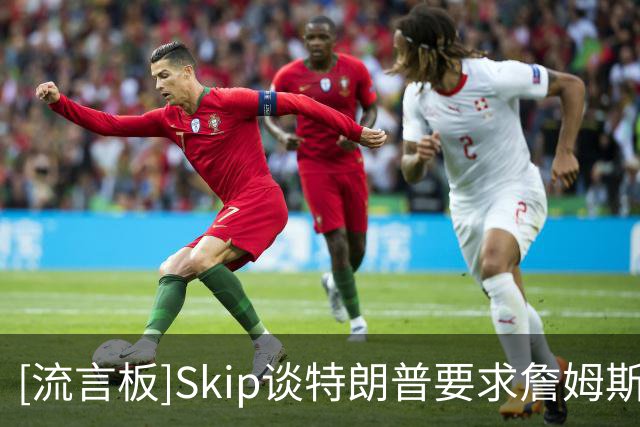 [流言板]Skip谈特朗普要求詹姆斯公开道歉：詹姆斯场外一直是好榜样